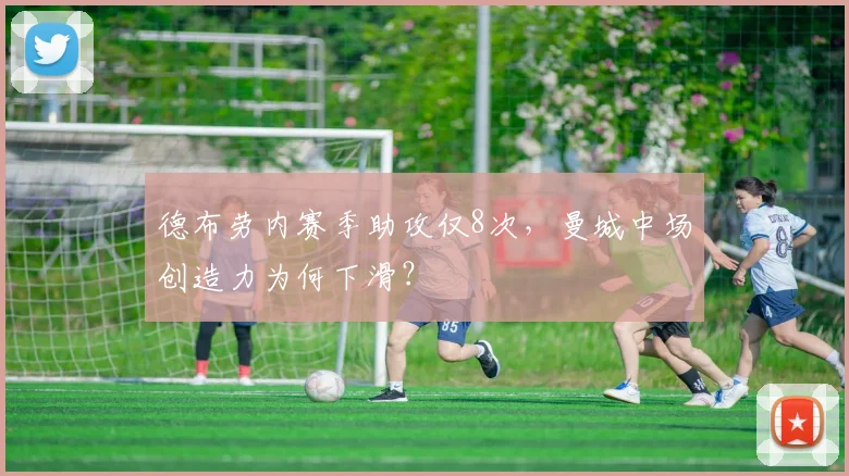 德布劳内赛季助攻仅8次，曼城中场创造力为何下滑？