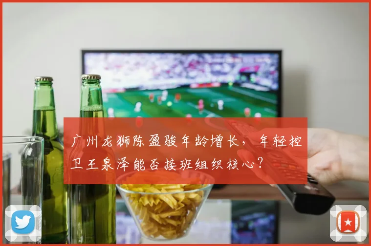 广州龙狮陈盈骏年龄增长，年轻控卫王泉泽能否接班组织核心？