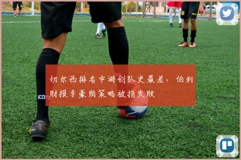 切尔西排名中游创队史最差，伯利财报季豪购策略被指失败
