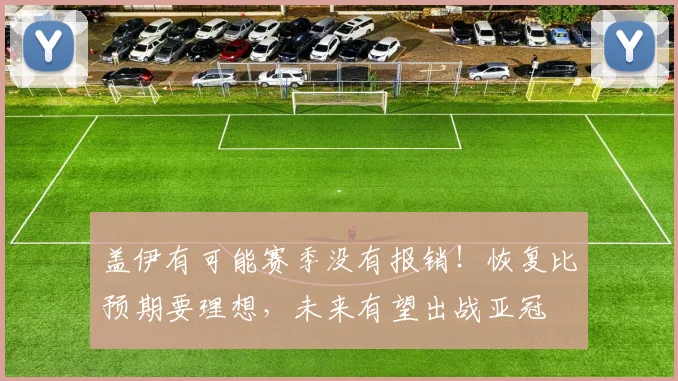 盖伊有可能赛季没有报销！恢复比预期要理想，未来有望出战亚冠