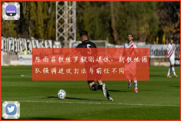 陈雨菲教练罗毅刚退休，新教练团队强调进攻打法与前任不同